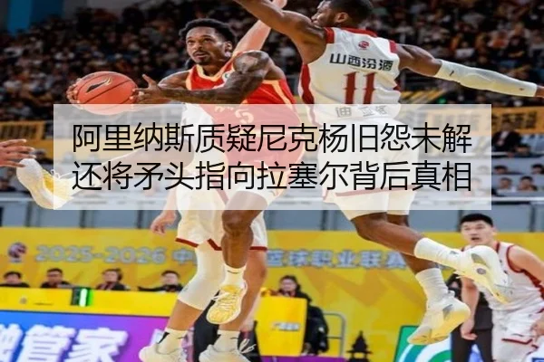 阿里纳斯质疑尼克杨旧怨未解 还将矛头指向拉塞尔背后真相